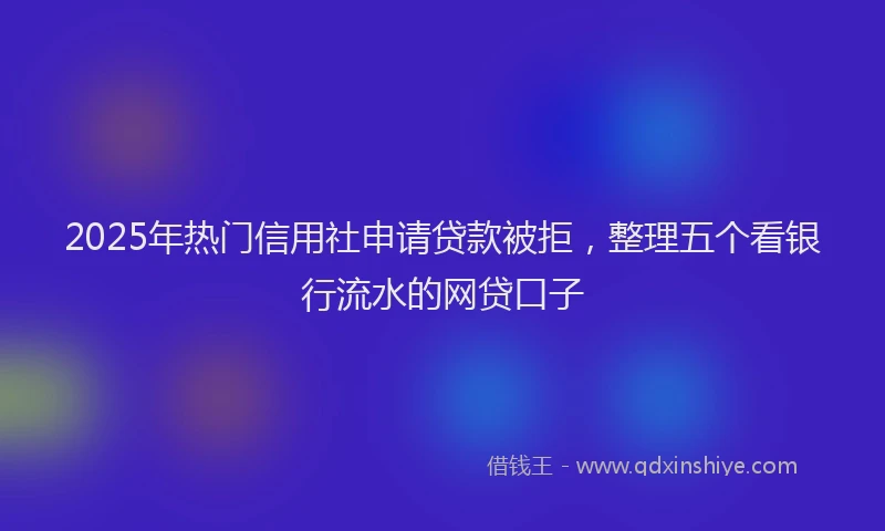 2025年热门信用社申请贷款被拒，整理五个看银行流水的网贷口子