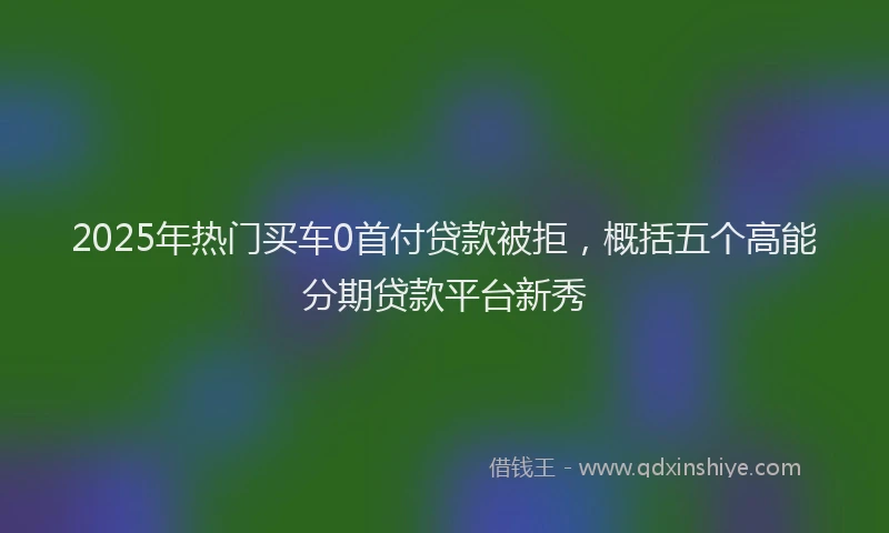 2025年热门买车0首付贷款被拒，概括五个高能分期贷款平台新秀