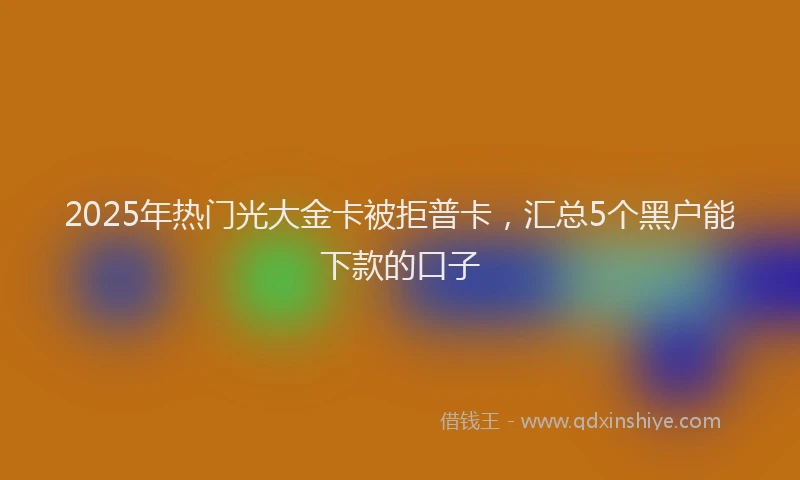 2025年热门光大金卡被拒普卡，汇总5个黑户能下款的口子