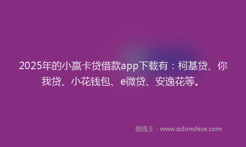 2025年的小赢卡贷借款app下载有：柯基贷、你我贷、小花钱包、e微贷、安逸花等。