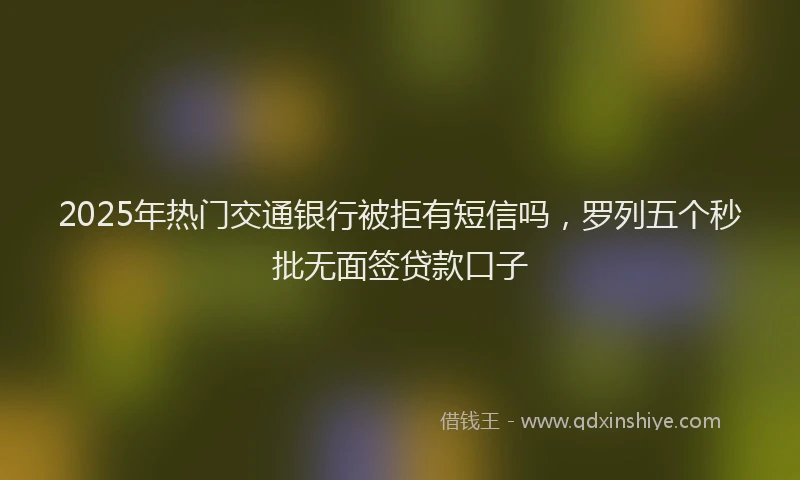 2025年热门交通银行被拒有短信吗，罗列五个秒批无面签贷款口子