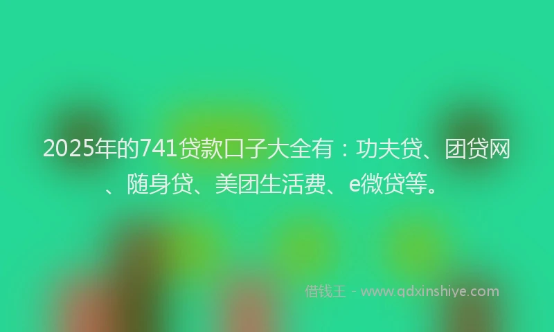 2025年的741贷款口子大全有：功夫贷、团贷网、随身贷、美团生活费、e微贷等。
