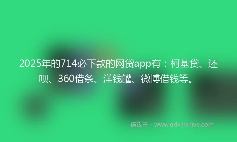 2025年的714必下款的网贷app有：柯基贷、还呗、360借条、洋钱罐、微博借钱等。