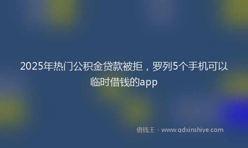 2025年热门公积金贷款被拒，罗列5个手机可以临时借钱的app