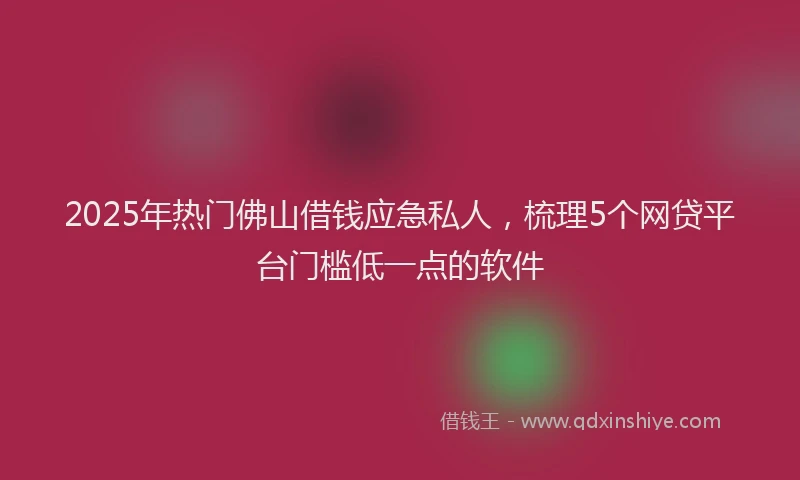 2025年热门佛山借钱应急私人，梳理5个网贷平台门槛低一点的软件