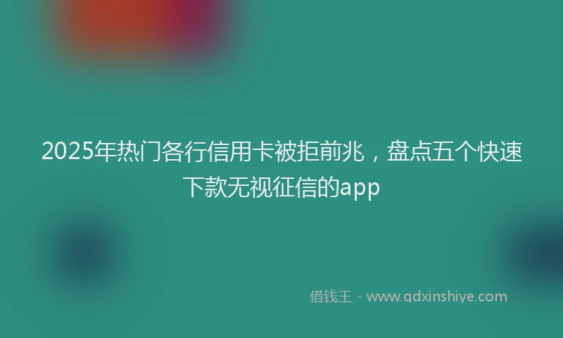 2025年热门各行信用卡被拒前兆，盘点五个快速下款无视征信的app
