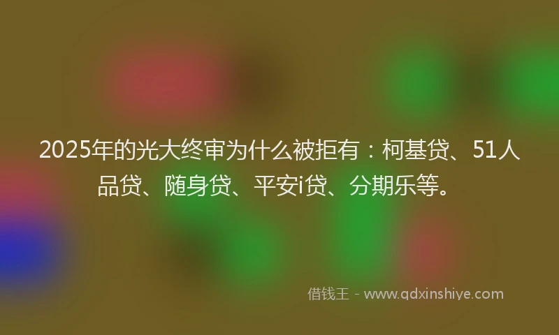 2025年的光大终审为什么被拒有：柯基贷、51人品贷、随身贷、平安i贷、分期乐等。