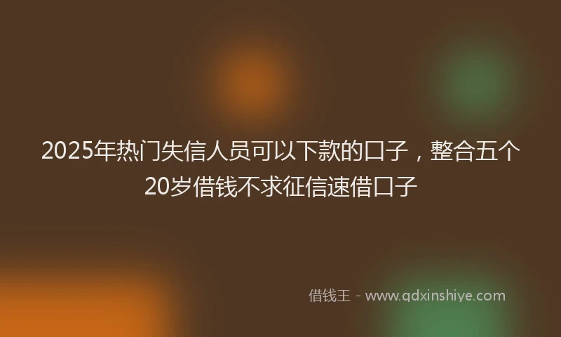 2025年热门失信人员可以下款的口子，整合五个20岁借钱不求征信速借口子