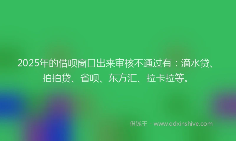 2025年的借呗窗口出来审核不通过有：滴水贷、拍拍贷、省呗、东方汇、拉卡拉等。