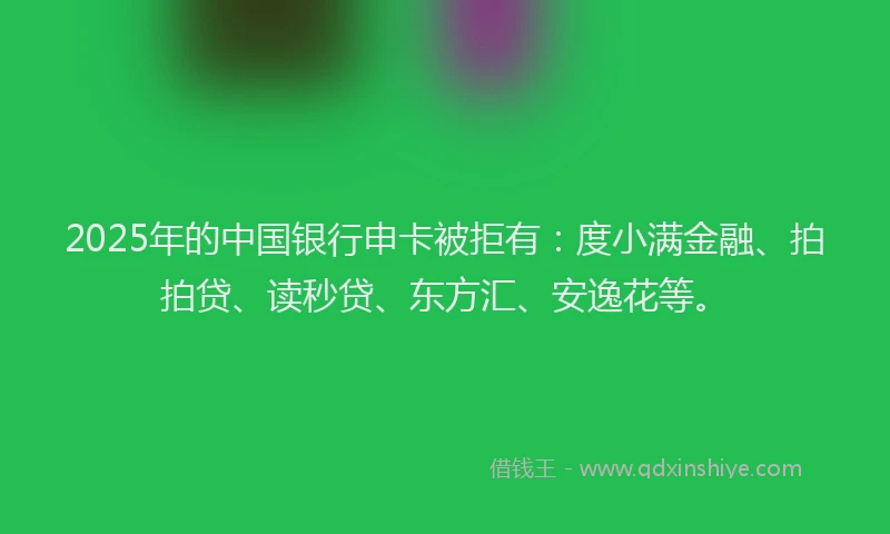 2025年的中国银行申卡被拒有：度小满金融、拍拍贷、读秒贷、东方汇、安逸花等。