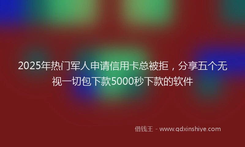 2025年热门军人申请信用卡总被拒，分享五个无视一切包下款5000秒下款的软件