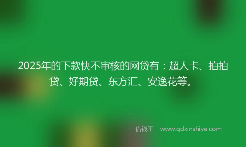 2025年的下款快不审核的网贷有：超人卡、拍拍贷、好期贷、东方汇、安逸花等。