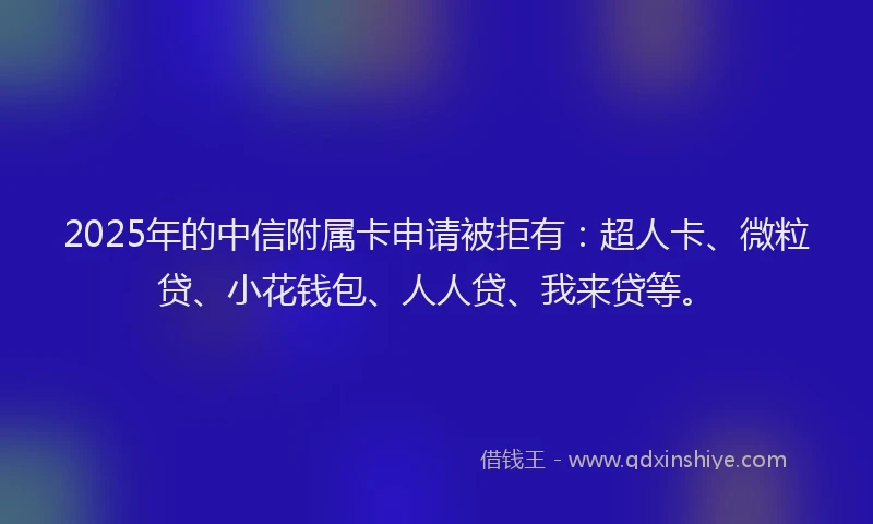 2025年的中信附属卡申请被拒有：超人卡、微粒贷、小花钱包、人人贷、我来贷等。
