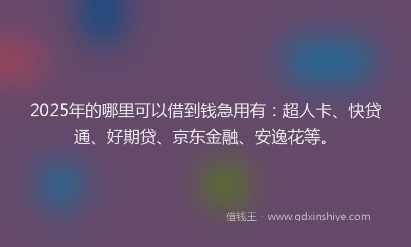 2025年的哪里可以借到钱急用有：超人卡、快贷通、好期贷、京东金融、安逸花等。