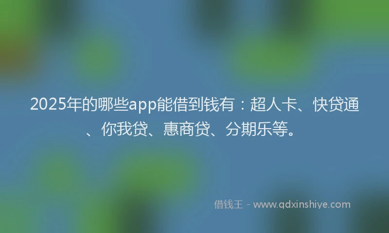 2025年的哪些app能借到钱有：超人卡、快贷通、你我贷、惠商贷、分期乐等。
