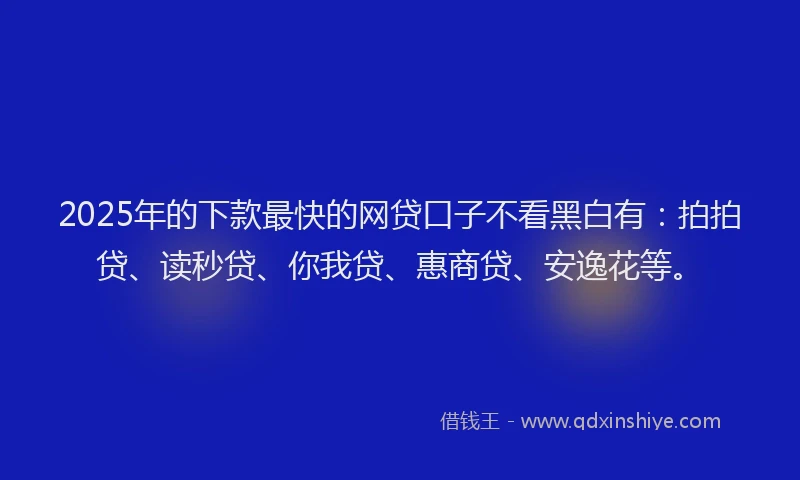 2025年的下款最快的网贷口子不看黑白有：拍拍贷、读秒贷、你我贷、惠商贷、安逸花等。