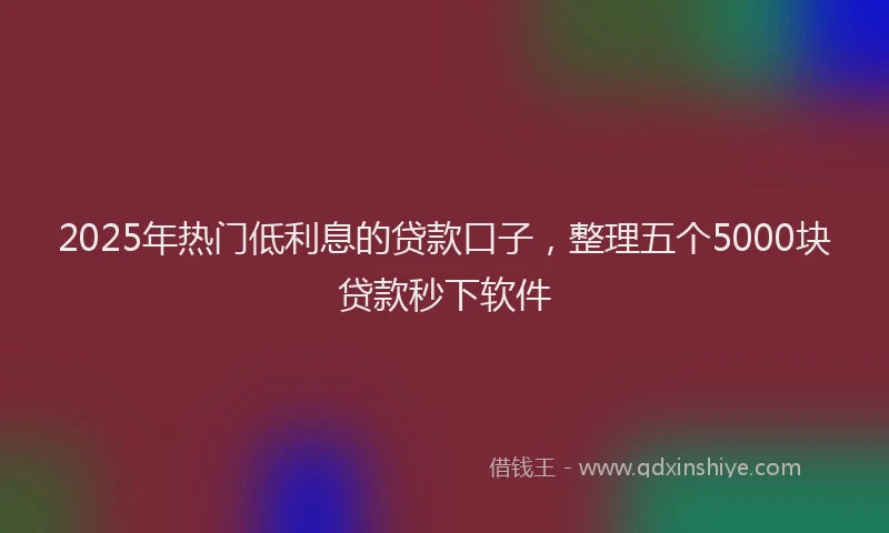 2025年热门低利息的贷款口子，整理五个5000块贷款秒下软件