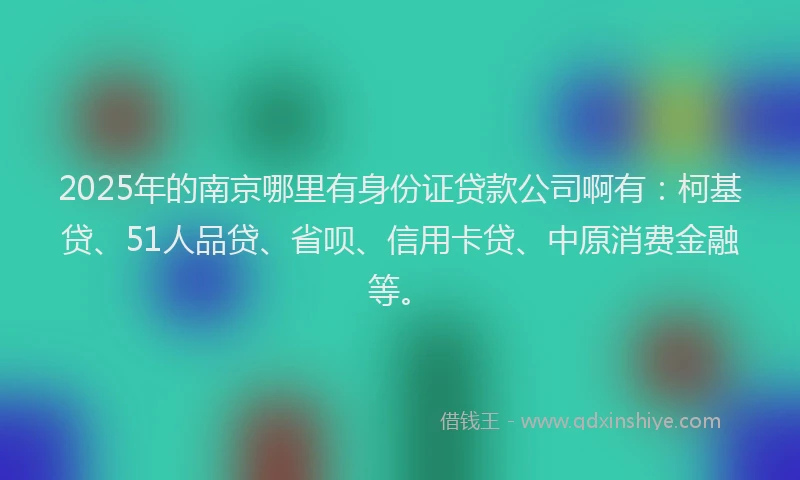 2025年的南京哪里有身份证贷款公司啊有：柯基贷、51人品贷、省呗、信用卡贷、中原消费金融等。