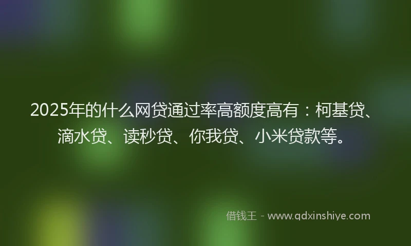 2025年的什么网贷通过率高额度高有：柯基贷、滴水贷、读秒贷、你我贷、小米贷款等。