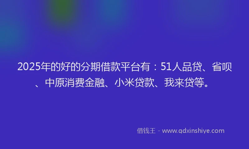 2025年的好的分期借款平台有：51人品贷、省呗、中原消费金融、小米贷款、我来贷等。