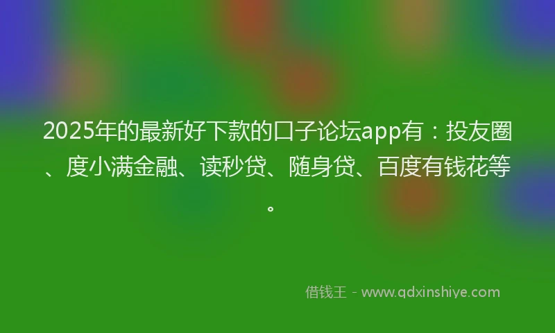2025年的最新好下款的口子论坛app有：投友圈、度小满金融、读秒贷、随身贷、百度有钱花等。