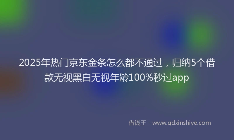2025年热门京东金条怎么都不通过，归纳5个借款无视黑白无视年龄100%秒过app