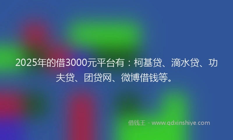 2025年的借3000元平台有：柯基贷、滴水贷、功夫贷、团贷网、微博借钱等。