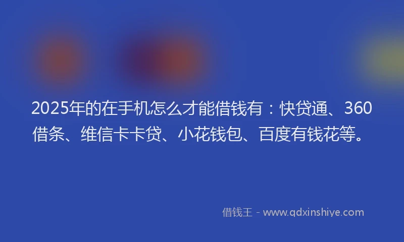 2025年的在手机怎么才能借钱有：快贷通、360借条、维信卡卡贷、小花钱包、百度有钱花等。