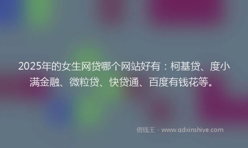 2025年的女生网贷哪个网站好有：柯基贷、度小满金融、微粒贷、快贷通、百度有钱花等。