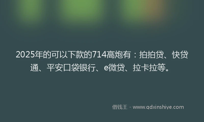 2025年的可以下款的714高炮有：拍拍贷、快贷通、平安口袋银行、e微贷、拉卡拉等。