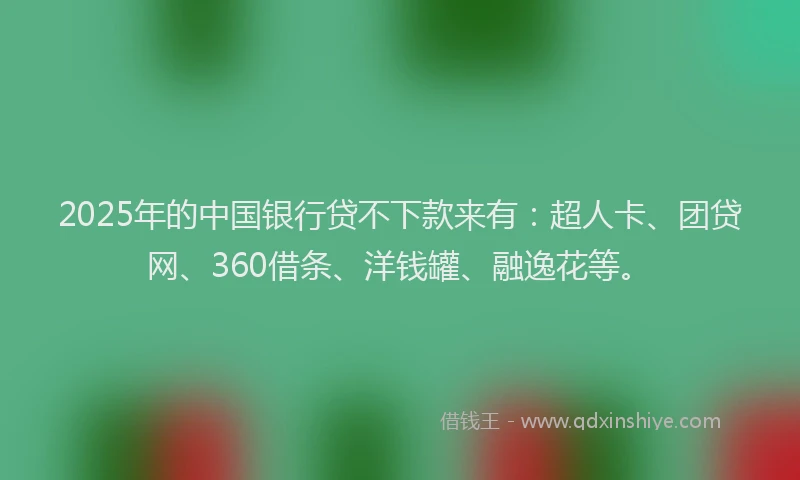 2025年的中国银行贷不下款来有：超人卡、团贷网、360借条、洋钱罐、融逸花等。