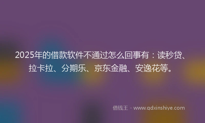 2025年的借款软件不通过怎么回事有：读秒贷、拉卡拉、分期乐、京东金融、安逸花等。