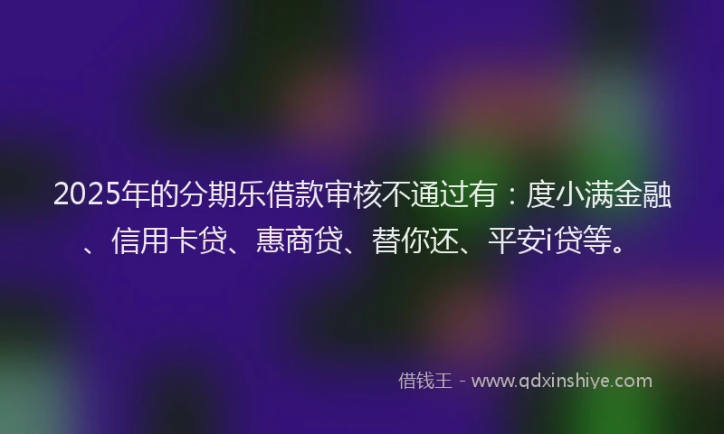 2025年的分期乐借款审核不通过有：度小满金融、信用卡贷、惠商贷、替你还、平安i贷等。