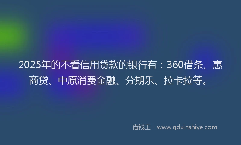 2025年的不看信用贷款的银行有：360借条、惠商贷、中原消费金融、分期乐、拉卡拉等。