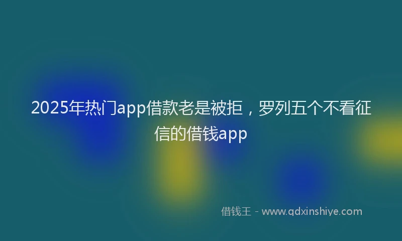 2025年热门app借款老是被拒，罗列五个不看征信的借钱app