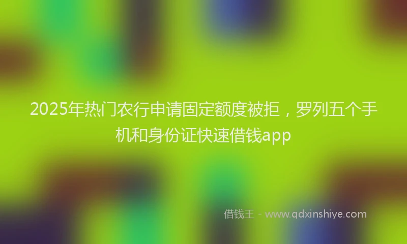 2025年热门农行申请固定额度被拒，罗列五个手机和身份证快速借钱app