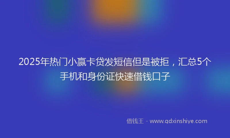 2025年热门小赢卡贷发短信但是被拒，汇总5个手机和身份证快速借钱口子