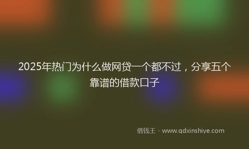 2025年热门为什么做网贷一个都不过，分享五个靠谱的借款口子