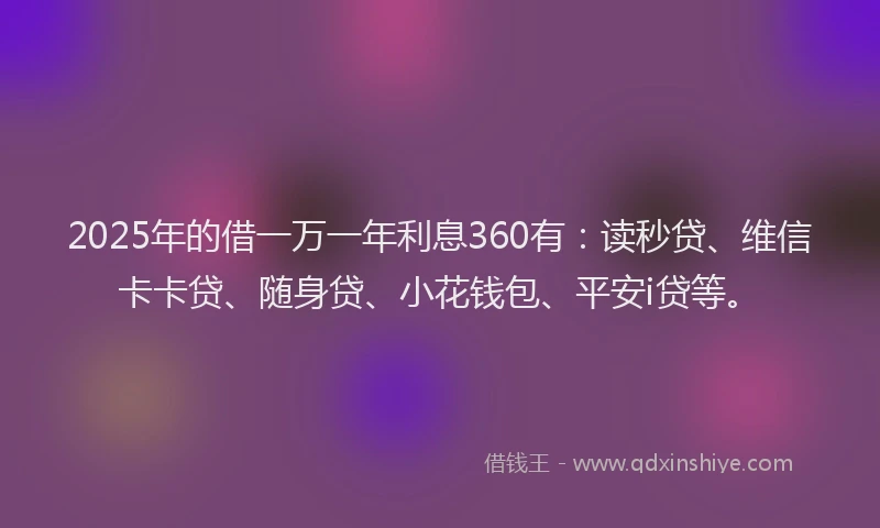 2025年的借一万一年利息360有：读秒贷、维信卡卡贷、随身贷、小花钱包、平安i贷等。