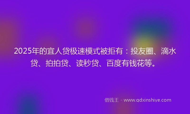 2025年的宜人贷极速模式被拒有：投友圈、滴水贷、拍拍贷、读秒贷、百度有钱花等。