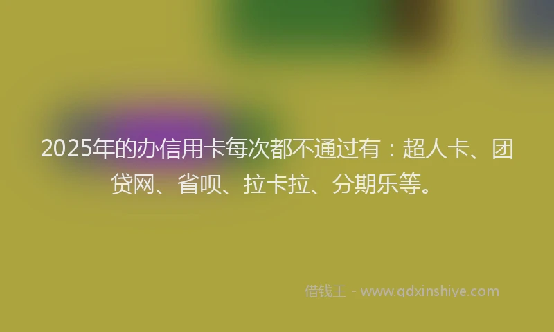 2025年的办信用卡每次都不通过有：超人卡、团贷网、省呗、拉卡拉、分期乐等。