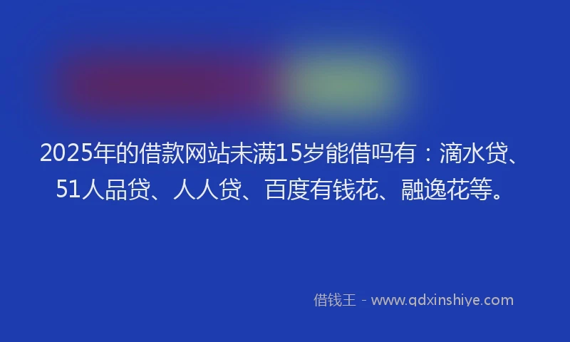 2025年的借款网站未满15岁能借吗有：滴水贷、51人品贷、人人贷、百度有钱花、融逸花等。