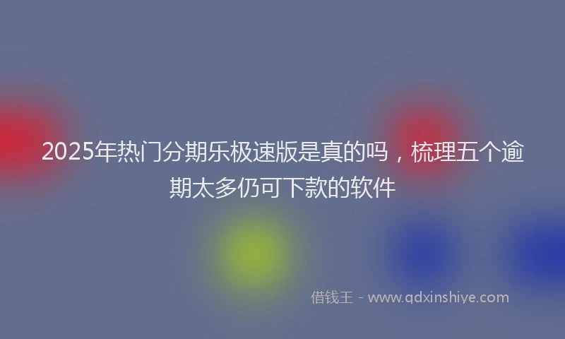 2025年热门分期乐极速版是真的吗，梳理五个逾期太多仍可下款的软件