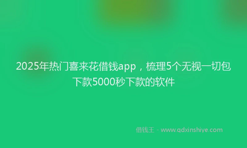 2025年热门喜来花借钱app，梳理5个无视一切包下款5000秒下款的软件