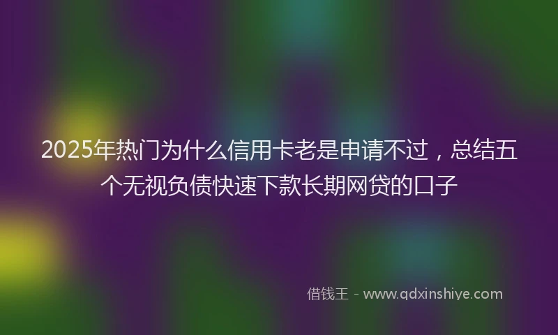 2025年热门为什么信用卡老是申请不过，总结五个无视负债快速下款长期网贷的口子