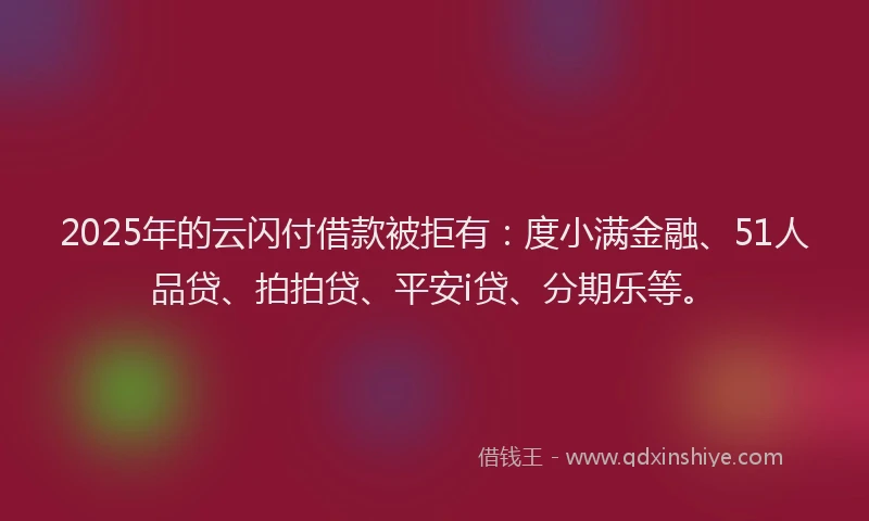 2025年的云闪付借款被拒有：度小满金融、51人品贷、拍拍贷、平安i贷、分期乐等。