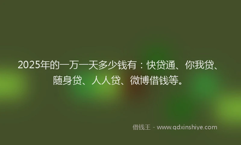 2025年的一万一天多少钱有：快贷通、你我贷、随身贷、人人贷、微博借钱等。