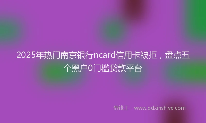 2025年热门南京银行ncard信用卡被拒，盘点五个黑户0门槛贷款平台