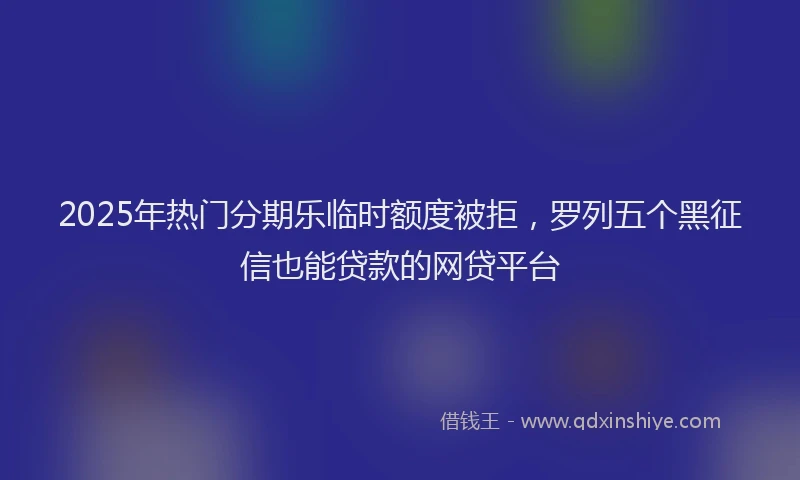 2025年热门分期乐临时额度被拒，罗列五个黑征信也能贷款的网贷平台