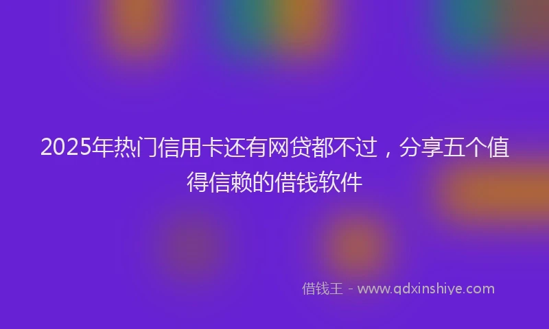 2025年热门信用卡还有网贷都不过，分享五个值得信赖的借钱软件